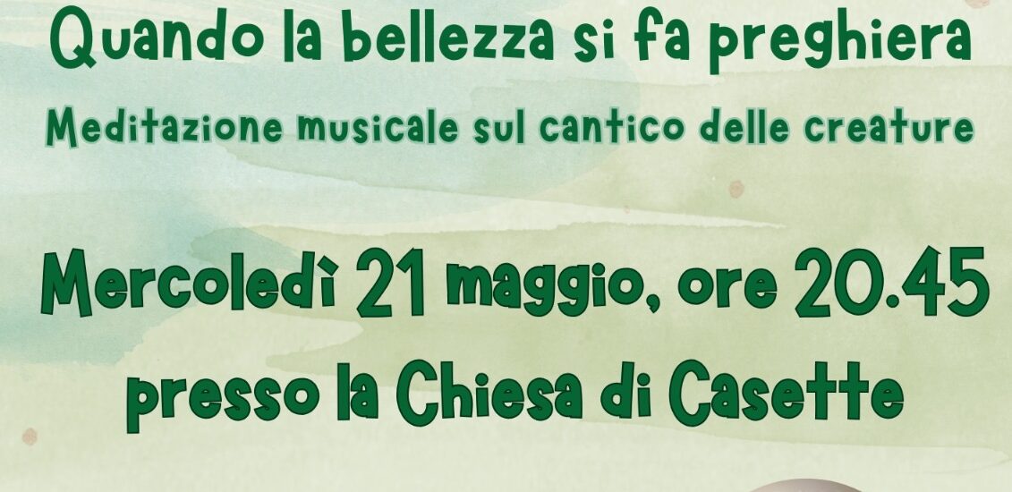 SETTIMANA DELLA LAUDATO SI’ – “InCANTO” di Frate Sole Quando la bellezza si fa preghiera Meditazione musicale sul cantico delle creature Mercoledi 21 maggio, ore 20.45 presso la Chiesa di Casette