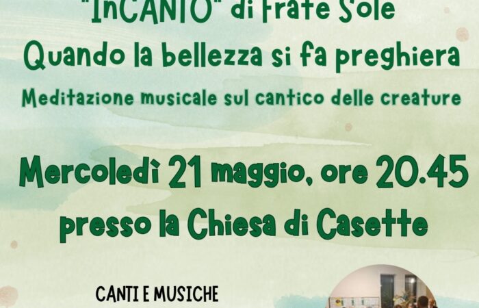 SETTIMANA DELLA LAUDATO SI’ – “InCANTO” di Frate Sole Quando la bellezza si fa preghiera Meditazione musicale sul cantico delle creature Mercoledi 21 maggio, ore 20.45 presso la Chiesa di Casette